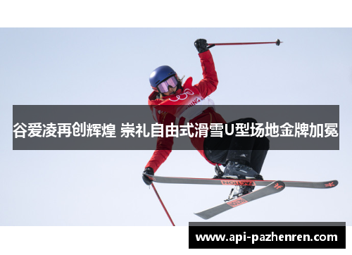 谷爱凌再创辉煌 崇礼自由式滑雪U型场地金牌加冕