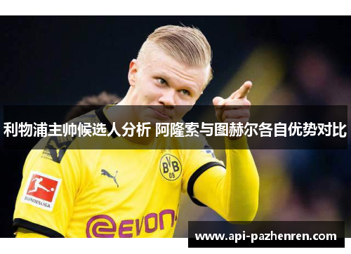 利物浦主帅候选人分析 阿隆索与图赫尔各自优势对比