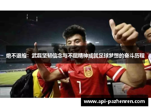 绝不退缩：武磊坚韧信念与不屈精神成就足球梦想的奋斗历程