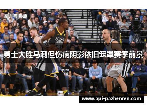 勇士大胜马刺但伤病阴影依旧笼罩赛季前景