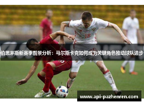 伯恩茅斯新赛季前景分析：马尔斯卡克如何成为关键角色推动球队进步