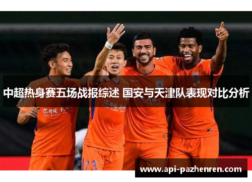 中超热身赛五场战报综述 国安与天津队表现对比分析