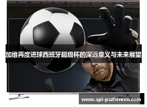 加维再度进球西班牙超级杯的深远意义与未来展望