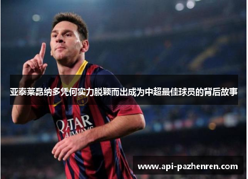 亚泰莱昂纳多凭何实力脱颖而出成为中超最佳球员的背后故事