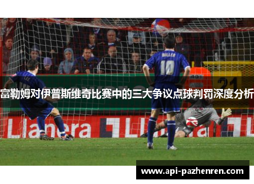 富勒姆对伊普斯维奇比赛中的三大争议点球判罚深度分析