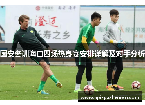 国安冬训海口四场热身赛安排详解及对手分析