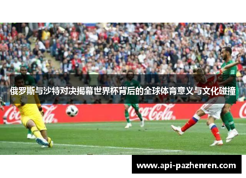 俄罗斯与沙特对决揭幕世界杯背后的全球体育意义与文化碰撞