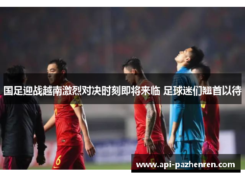 国足迎战越南激烈对决时刻即将来临 足球迷们翘首以待