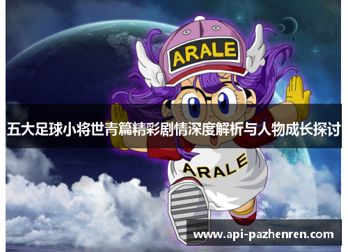 五大足球小将世青篇精彩剧情深度解析与人物成长探讨
