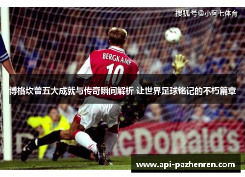 博格坎普五大成就与传奇瞬间解析 让世界足球铭记的不朽篇章
