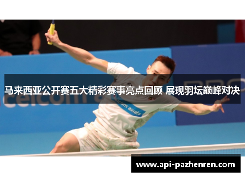 马来西亚公开赛五大精彩赛事亮点回顾 展现羽坛巅峰对决