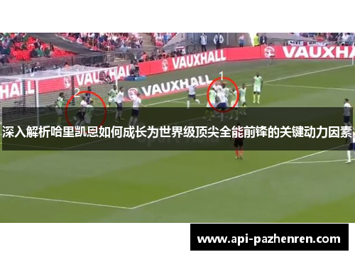 深入解析哈里凯恩如何成长为世界级顶尖全能前锋的关键动力因素 深入解析哈里凯恩如何成长为世界级顶尖全能前锋的关键动力因素