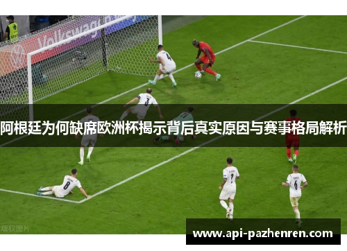 阿根廷为何缺席欧洲杯揭示背后真实原因与赛事格局解析