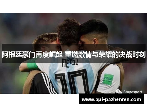 阿根廷豪门再度崛起 重燃激情与荣耀的决战时刻