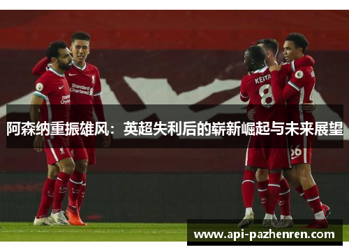 阿森纳重振雄风：英超失利后的崭新崛起与未来展望