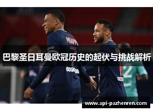 巴黎圣日耳曼欧冠历史的起伏与挑战解析 巴黎圣日耳曼欧冠历史的起伏与挑战解析