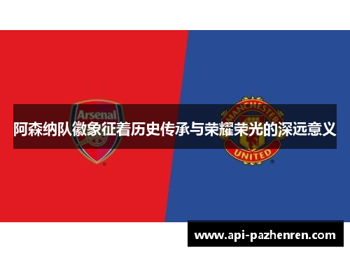 阿森纳队徽象征着历史传承与荣耀荣光的深远意义