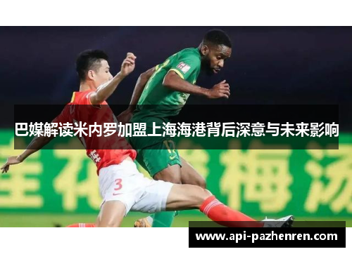 巴媒解读米内罗加盟上海海港背后深意与未来影响