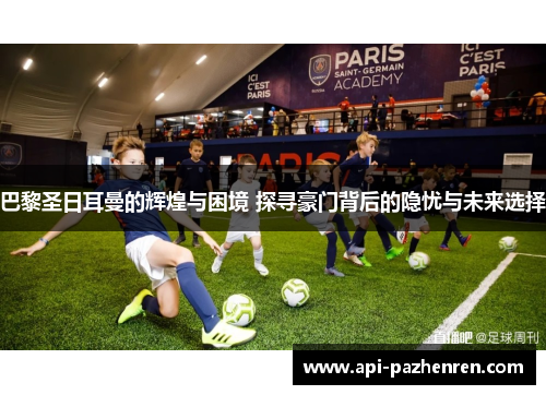 巴黎圣日耳曼的辉煌与困境 探寻豪门背后的隐忧与未来选择