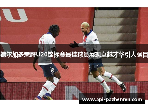德尔加多荣膺U20锦标赛最佳球员展现卓越才华引人瞩目