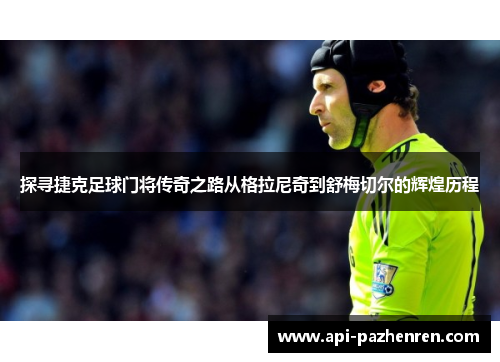 探寻捷克足球门将传奇之路从格拉尼奇到舒梅切尔的辉煌历程 探寻捷克足球门将传奇之路从格拉尼奇到舒梅切尔的辉煌历程