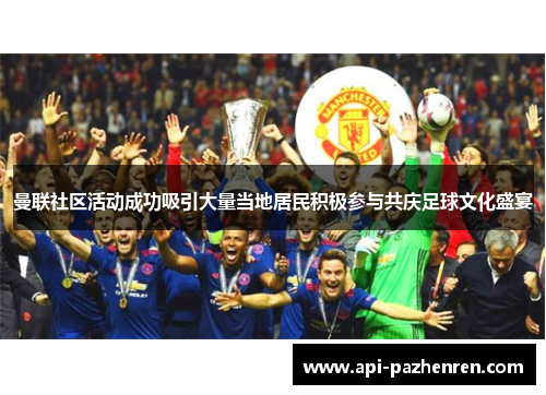 曼联社区活动成功吸引大量当地居民积极参与共庆足球文化盛宴