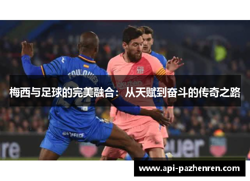 梅西与足球的完美融合:从天赋到奋斗的传奇之路 梅西与足球的完美融合:从天赋到奋斗的传奇之路