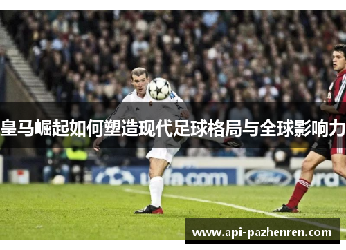 皇马崛起如何塑造现代足球格局与全球影响力