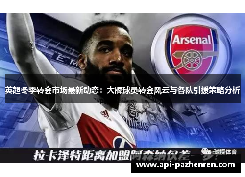 英超冬季转会市场最新动态：大牌球员转会风云与各队引援策略分析