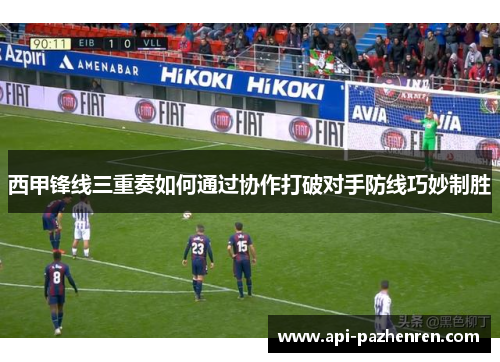 西甲锋线三重奏如何通过协作打破对手防线巧妙制胜