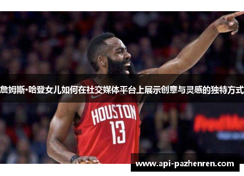 詹姆斯·哈登女儿如何在社交媒体平台上展示创意与灵感的独特方式