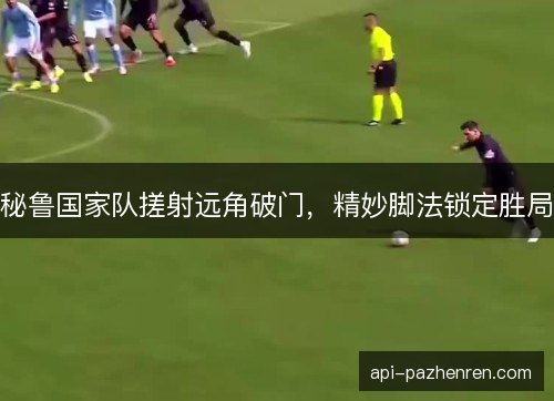 秘鲁国家队搓射远角破门,精妙脚法锁定胜局 秘鲁国家队搓射远角破门,精妙脚法锁定胜局