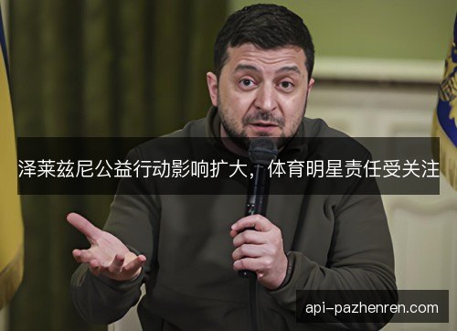 泽莱兹尼公益行动影响扩大,体育明星责任受关注 泽莱兹尼公益行动影响扩大,体育明星责任受关注
